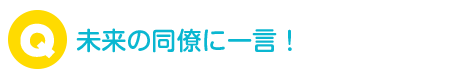 未来の同僚に一言！